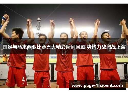国足与马来西亚比赛五大精彩瞬间回顾 势均力敌激战上演