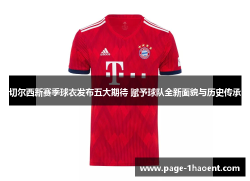 切尔西新赛季球衣发布五大期待 赋予球队全新面貌与历史传承