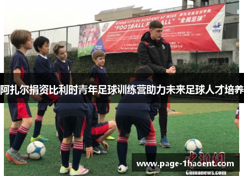 阿扎尔捐资比利时青年足球训练营助力未来足球人才培养