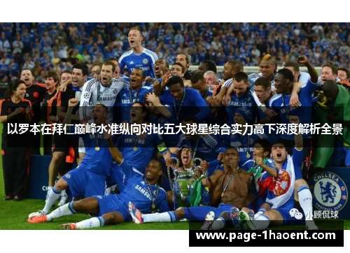 以罗本在拜仁巅峰水准纵向对比五大球星综合实力高下深度解析全景