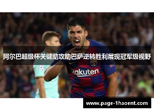 阿尔巴超级杯关键助攻助巴萨逆转胜利展现冠军级视野