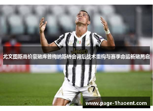 尤文图斯高价豪赌库普梅纳斯转会背后战术重构与赛季命运新赌局启 尤文图斯高价豪赌库普梅纳斯转会背后战术重构与赛季命运新赌局启