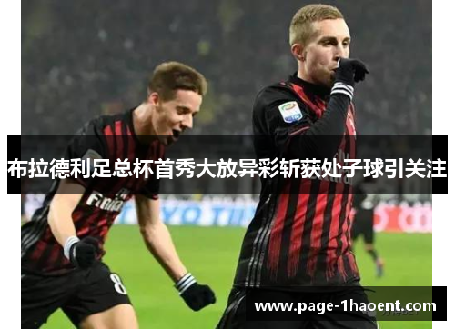 布拉德利足总杯首秀大放异彩斩获处子球引关注 布拉德利足总杯首秀大放异彩斩获处子球引关注