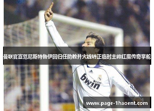 曼联官宣范尼斯特鲁伊回归任助教并火线转正临时主帅红魔传奇掌舵