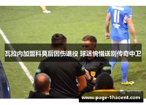 瓦拉内加盟科莫后因伤退役 球迷惋惜送别传奇中卫