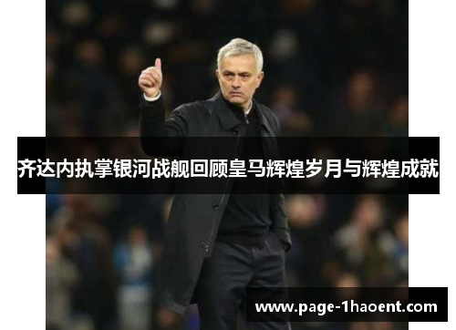 齐达内执掌银河战舰回顾皇马辉煌岁月与辉煌成就 齐达内执掌银河战舰回顾皇马辉煌岁月与辉煌成就