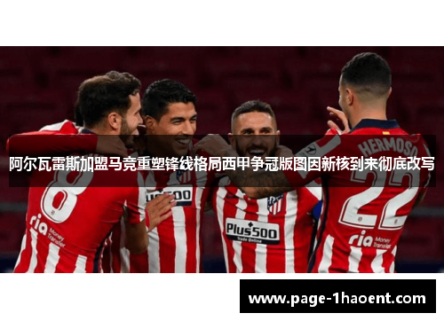 阿尔瓦雷斯加盟马竞重塑锋线格局西甲争冠版图因新核到来彻底改写 阿尔瓦雷斯加盟马竞重塑锋线格局西甲争冠版图因新核到来彻底改写